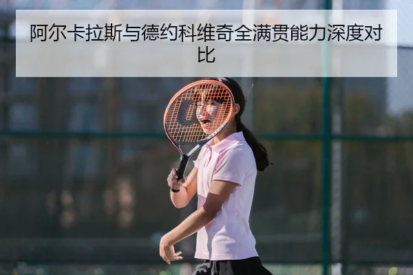 阿尔卡拉斯与德约科维奇全满贯能力深度对比